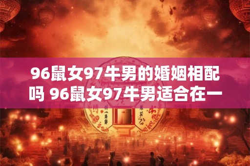 96鼠女97牛男的婚姻相配吗 96鼠女97牛男适合在一起吗 96鼠女97牛男的婚姻相配吗 96鼠女97牛男适合在一起吗