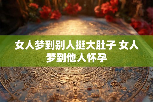 女人梦到别人挺大肚子 女人梦到他人怀孕 女人梦到别人挺大肚子 女人梦到他人怀孕