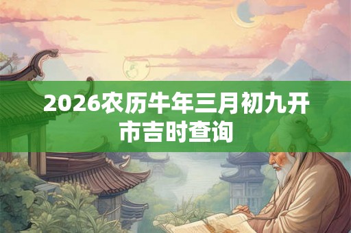 2026农历牛年三月初九开市吉时查询