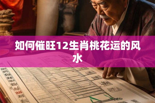 如何催旺12生肖桃花运的风水 如何催旺12生肖桃花运的风水