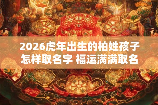 2026虎年出生的柏姓孩子怎样取名字 福运满满取名