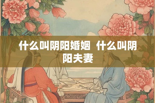什么叫阴阳婚姻  什么叫阴阳夫妻