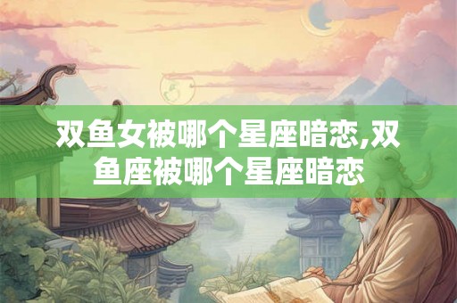 双鱼女被哪个星座暗恋,双鱼座被哪个星座暗恋