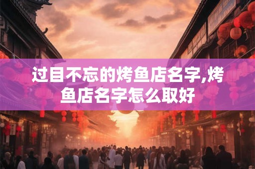 过目不忘的烤鱼店名字,烤鱼店名字怎么取好