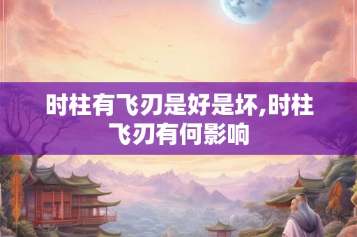 时柱有飞刃是好是坏,时柱飞刃有何影响