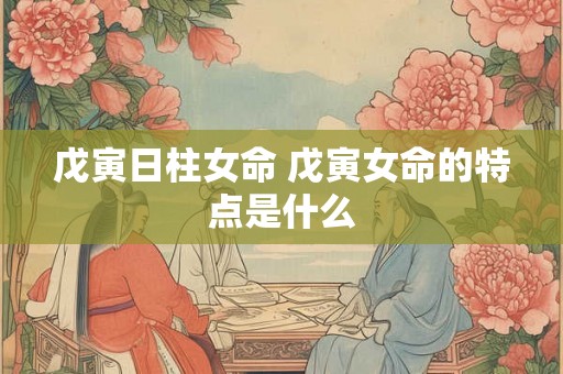 戊寅日柱女命 戊寅女命的特点是什么 戊寅日柱女命 戊寅女命的特点是什么