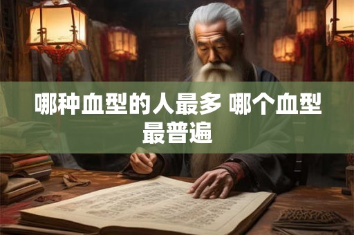 哪种血型的人最多 哪个血型最普遍 哪种血型的人最多 哪个血型最普遍