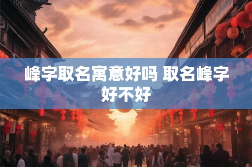 峰字取名寓意好吗 取名峰字好不好
