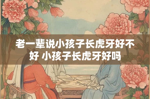 老一辈说小孩子长虎牙好不好 小孩子长虎牙好吗 老一辈说小孩子长虎牙好不好 小孩子长虎牙好吗