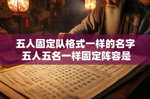 五人固定队格式一样的名字 五人五名一样固定阵容是否可行 五人固定队格式一样的名字 五人五名一样固定阵容是否可行