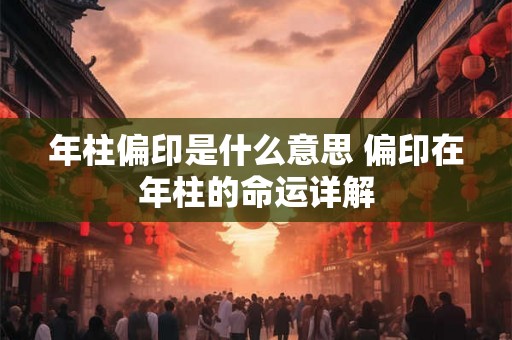 年柱偏印是什么意思 偏印在年柱的命运详解