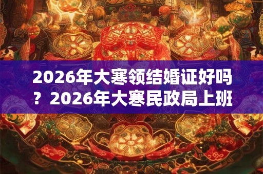 2026年大寒领结婚证好吗？2026年大寒民政局上班吗