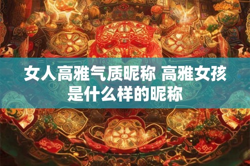 女人高雅气质昵称 高雅女孩是什么样的昵称 女人高雅气质昵称 高雅女孩是什么样的昵称