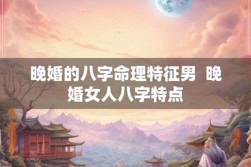 晚婚的八字命理特征男  晚婚女人八字特点