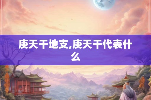庚天干地支,庚天干代表什么