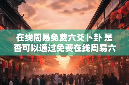在线周易免费六爻卜卦 是否可以通过免费在线周易六爻卜卦方式获得准确的卜卦结果