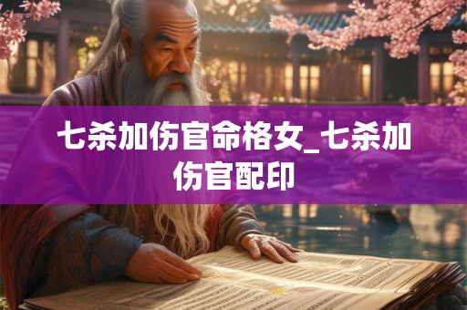七杀加伤官命格女_七杀加伤官配印