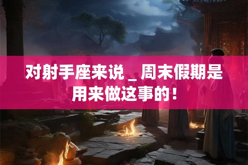 对射手座来说＿周末假期是用来做这事的！