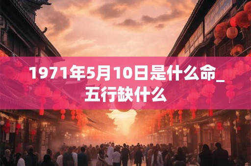 1971年5月10日是什么命_五行缺什么