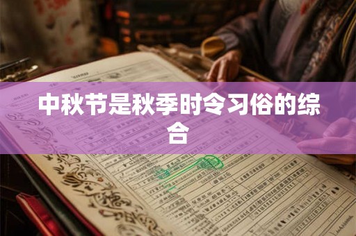 中秋节是秋季时令习俗的综合 中秋节是秋季时令习俗的综合