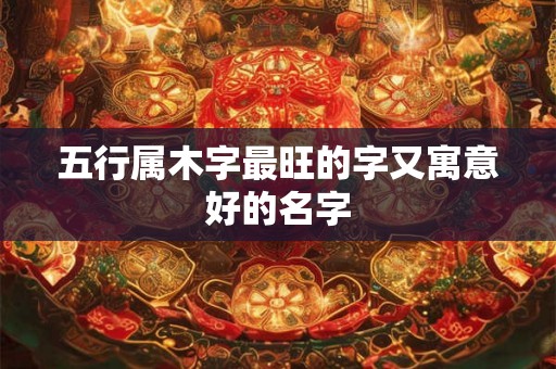 五行属木字最旺的字又寓意好的名字