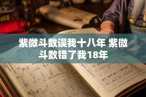 紫微斗数误我十八年 紫微斗数错了我18年