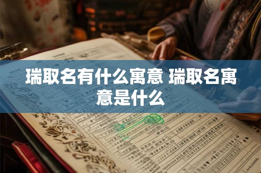 瑞取名有什么寓意 瑞取名寓意是什么 瑞取名有什么寓意 瑞取名寓意是什么