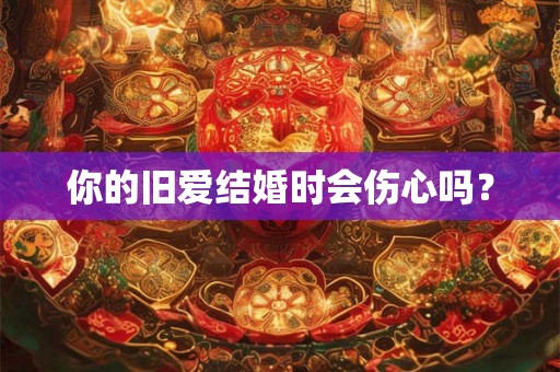 你的旧爱结婚时会伤心吗？