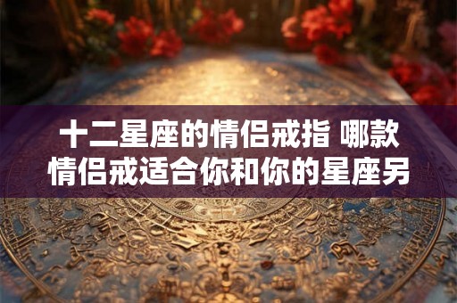 十二星座的情侣戒指 哪款情侣戒适合你和你的星座另一半