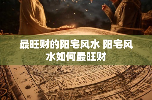 最旺财的阳宅风水 阳宅风水如何最旺财