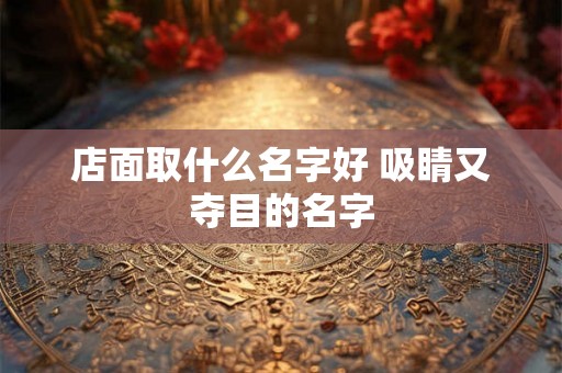 店面取什么名字好 吸睛又夺目的名字