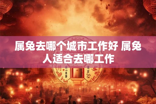 属兔去哪个城市工作好 属兔人适合去哪工作