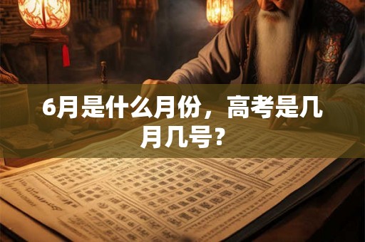 6月是什么月份，高考是几月几号？