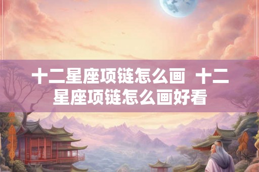 十二星座项链怎么画 十二星座项链怎么画好看 十二星座项链怎么画 十二星座项链怎么画好看