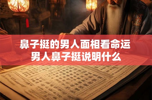 鼻子挺的男人面相看命运 男人鼻子挺说明什么