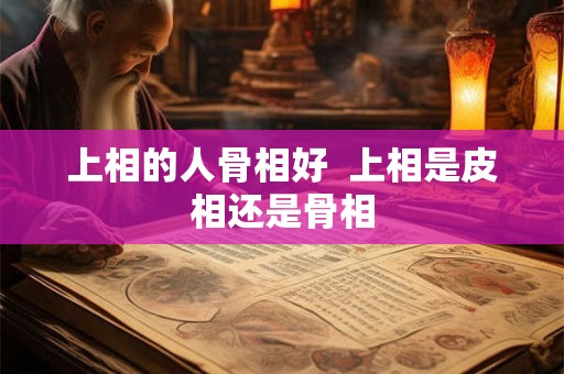 上相的人骨相好 上相是皮相还是骨相 上相的人骨相好 上相是皮相还是骨相
