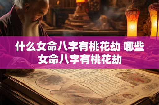 什么女命八字有桃花劫 哪些女命八字有桃花劫