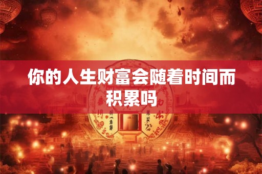 你的人生财富会随着时间而积累吗