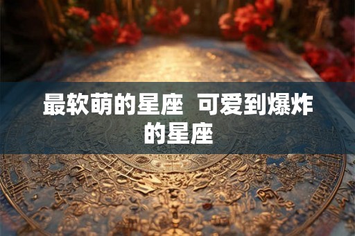 最软萌的星座  可爱到爆炸的星座