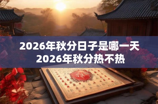 2026年秋分日子是哪一天 2026年秋分热不热