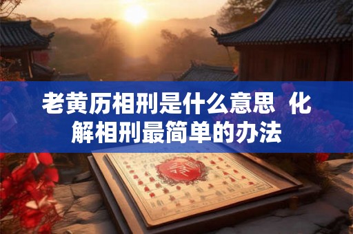 老黄历相刑是什么意思  化解相刑最简单的办法