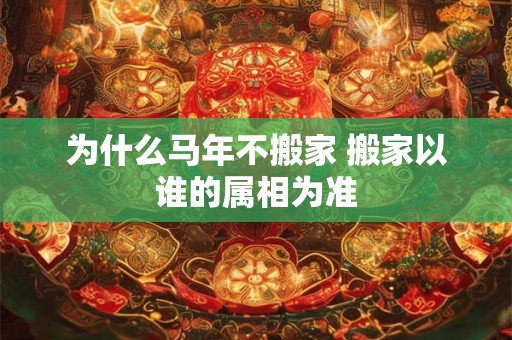 为什么马年不搬家 搬家以谁的属相为准 为什么马年不搬家 搬家以谁的属相为准