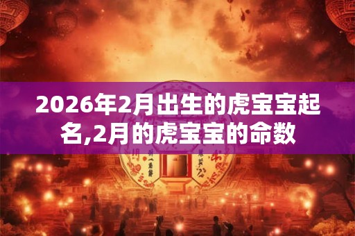 2026年2月出生的虎宝宝起名,2月的虎宝宝的命数 2026年2月出生的虎宝宝起名,2月的虎宝宝的命数