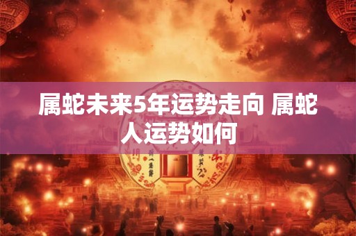 属蛇未来5年运势走向 属蛇人运势如何
