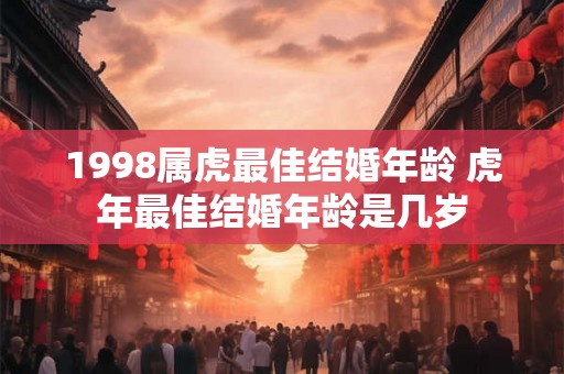 1998属虎最佳结婚年龄 虎年最佳结婚年龄是几岁