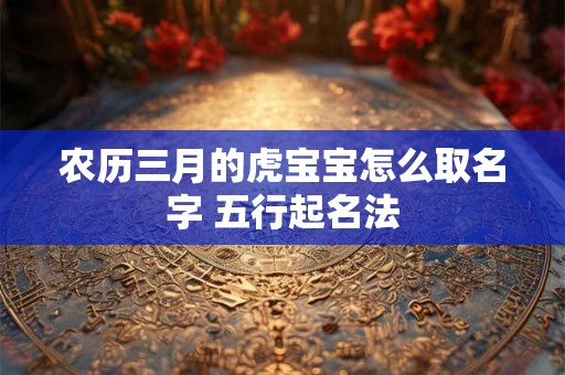 农历三月的虎宝宝怎么取名字 五行起名法