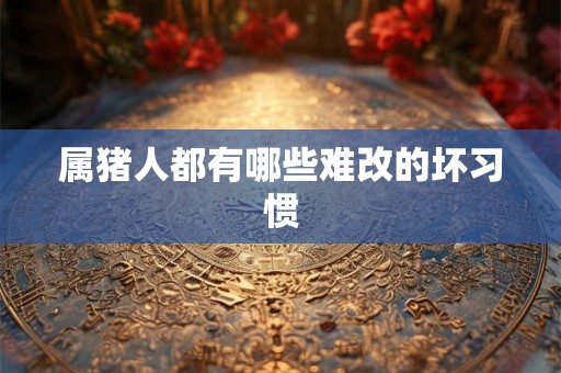 属猪人都有哪些难改的坏习惯