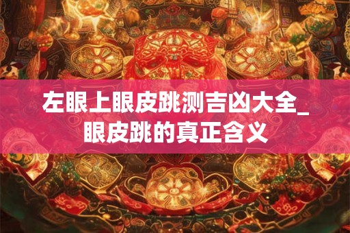 左眼上眼皮跳测吉凶大全_眼皮跳的真正含义 左眼上眼皮跳测吉凶大全_眼皮跳的真正含义