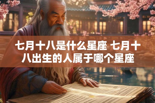 七月十八是什么星座 七月十八出生的人属于哪个星座 七月十八是什么星座 七月十八出生的人属于哪个星座