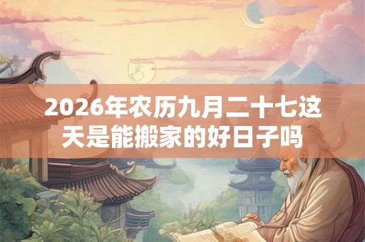 2026年农历九月二十七这天是能搬家的好日子吗 2026年农历九月二十七这天是能搬家的好日子吗